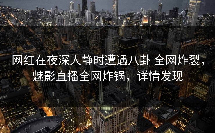 网红在夜深人静时遭遇八卦 全网炸裂，魅影直播全网炸锅，详情发现
