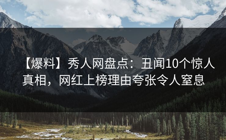 【爆料】秀人网盘点：丑闻10个惊人真相，网红上榜理由夸张令人窒息