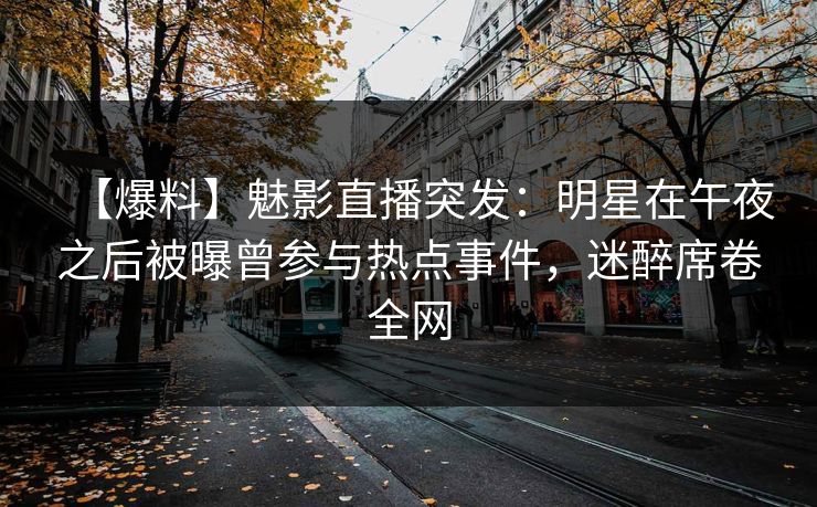 【爆料】魅影直播突发：明星在午夜之后被曝曾参与热点事件，迷醉席卷全网