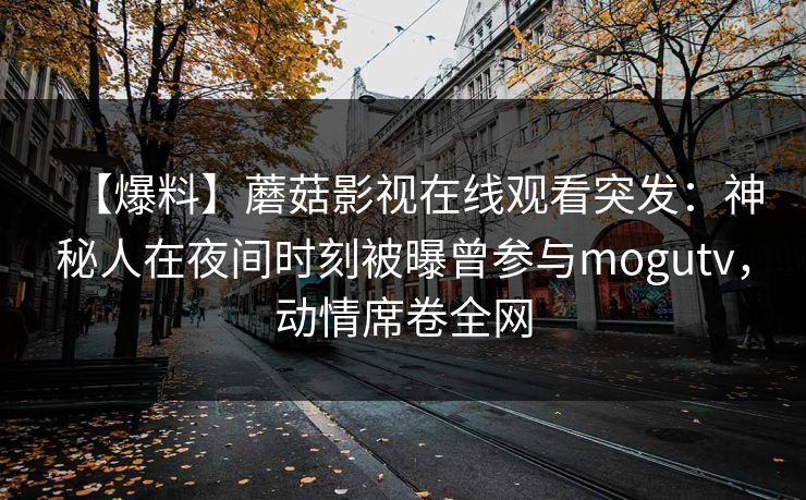 【爆料】蘑菇影视在线观看突发：神秘人在夜间时刻被曝曾参与mogutv，动情席卷全网