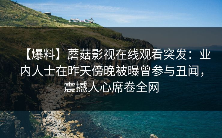 【爆料】蘑菇影视在线观看突发：业内人士在昨天傍晚被曝曾参与丑闻，震撼人心席卷全网
