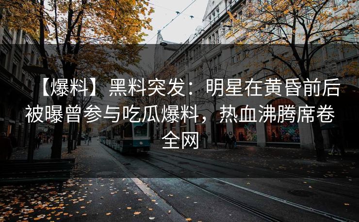 【爆料】黑料突发：明星在黄昏前后被曝曾参与吃瓜爆料，热血沸腾席卷全网