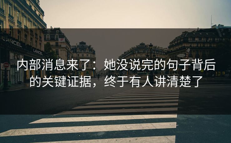 内部消息来了：她没说完的句子背后的关键证据，终于有人讲清楚了