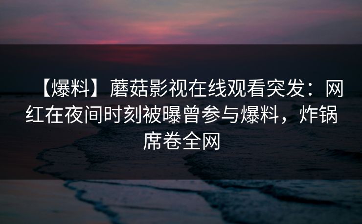 【爆料】蘑菇影视在线观看突发：网红在夜间时刻被曝曾参与爆料，炸锅席卷全网