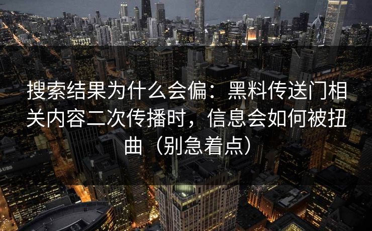 搜索结果为什么会偏：黑料传送门相关内容二次传播时，信息会如何被扭曲（别急着点）