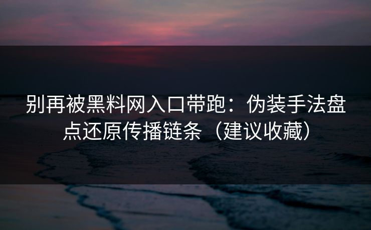 别再被黑料网入口带跑：伪装手法盘点还原传播链条（建议收藏）