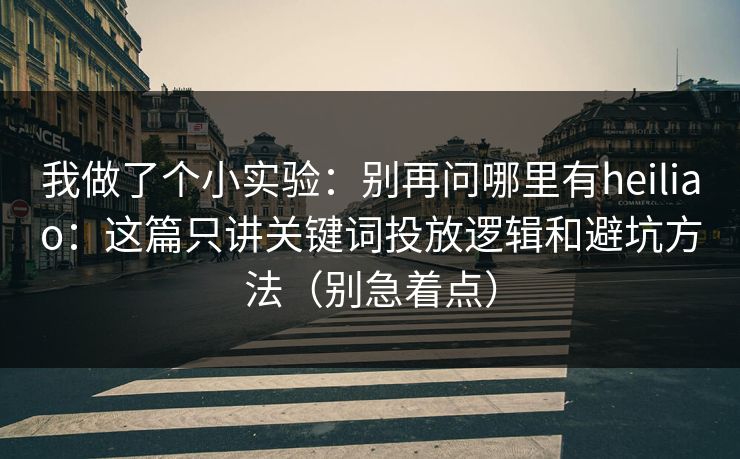 我做了个小实验：别再问哪里有heiliao：这篇只讲关键词投放逻辑和避坑方法（别急着点）