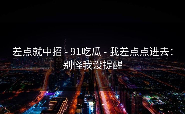 差点就中招 - 91吃瓜 - 我差点点进去：别怪我没提醒