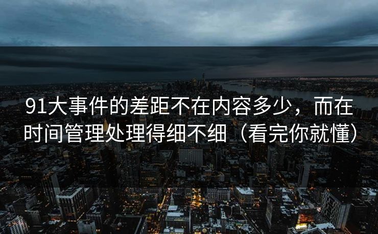 91大事件的差距不在内容多少，而在时间管理处理得细不细（看完你就懂）