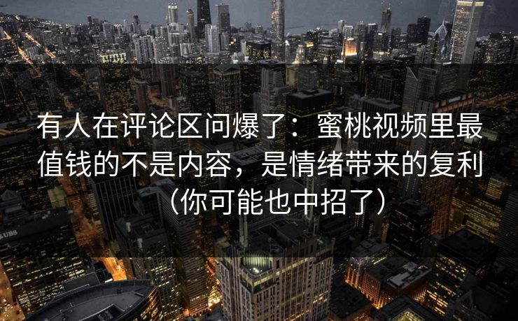有人在评论区问爆了：蜜桃视频里最值钱的不是内容，是情绪带来的复利（你可能也中招了）