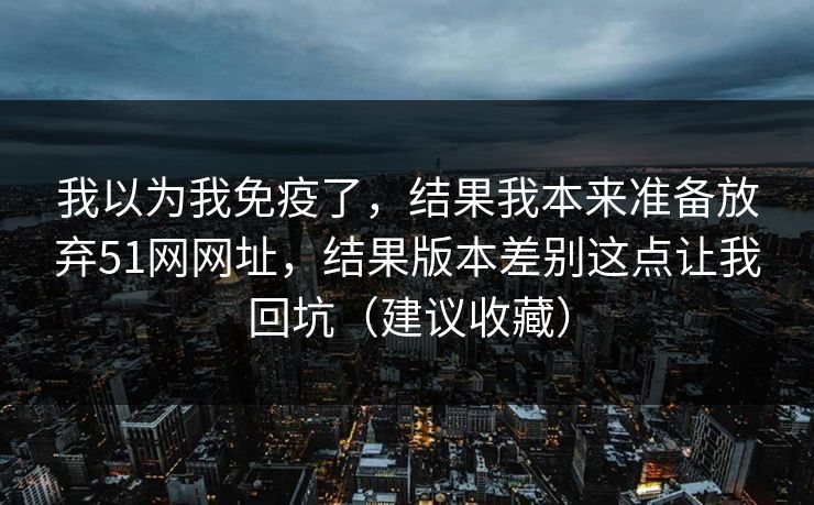 我以为我免疫了，结果我本来准备放弃51网网址，结果版本差别这点让我回坑（建议收藏）