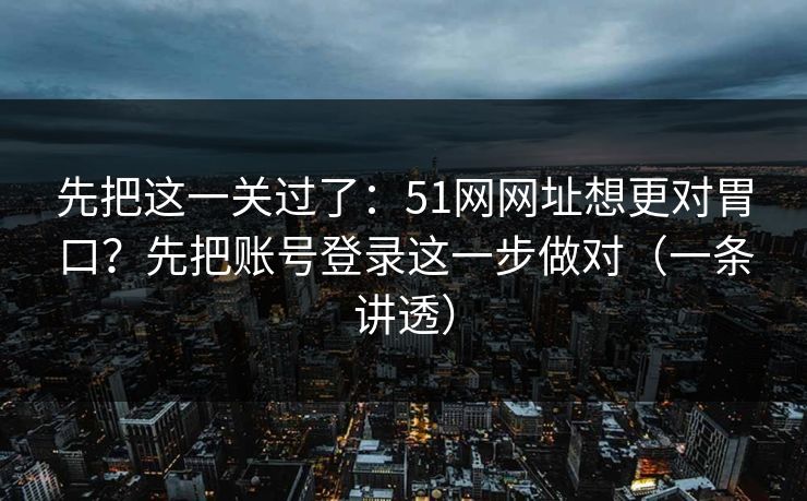 先把这一关过了：51网网址想更对胃口？先把账号登录这一步做对（一条讲透）