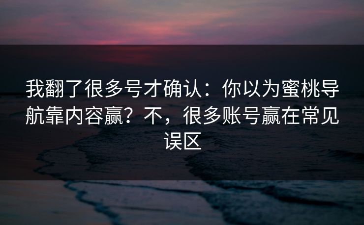 我翻了很多号才确认：你以为蜜桃导航靠内容赢？不，很多账号赢在常见误区