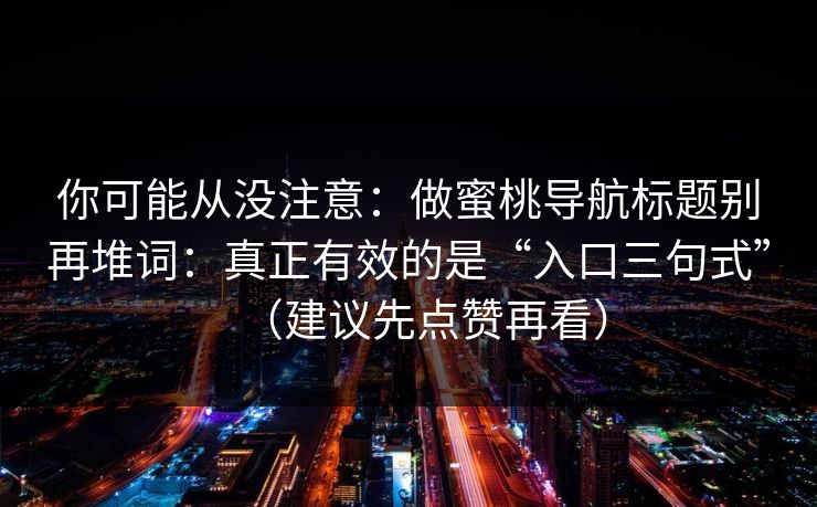 你可能从没注意：做蜜桃导航标题别再堆词：真正有效的是“入口三句式”（建议先点赞再看）