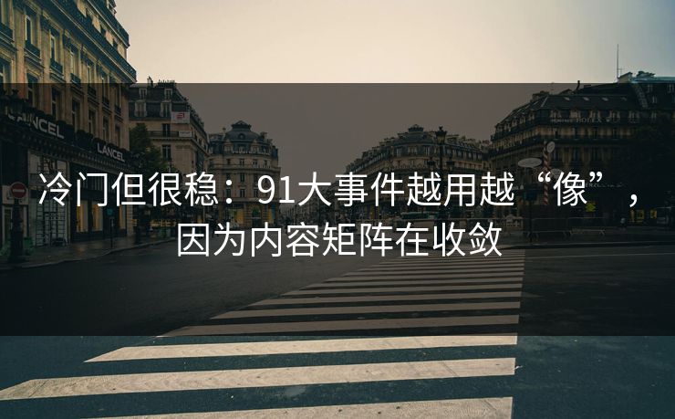 冷门但很稳：91大事件越用越“像”，因为内容矩阵在收敛
