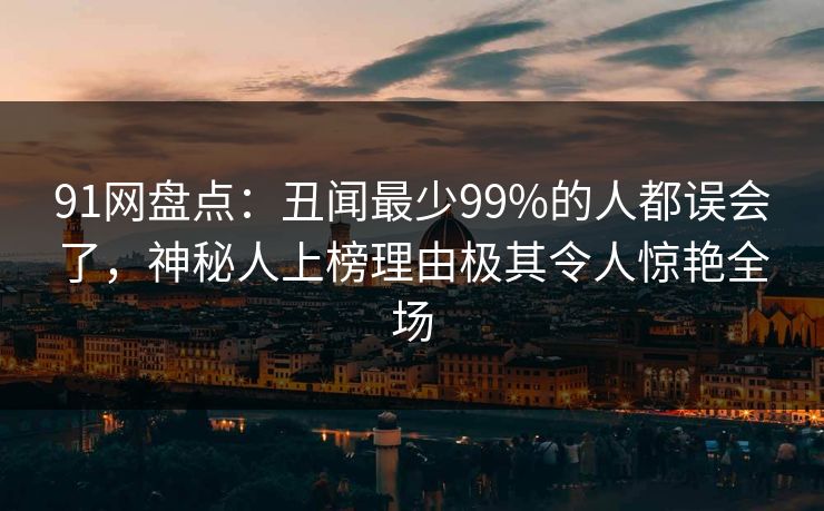 91网盘点：丑闻最少99%的人都误会了，神秘人上榜理由极其令人惊艳全场